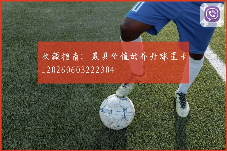收藏指南：最具价值的乔丹球星卡_20260603222304