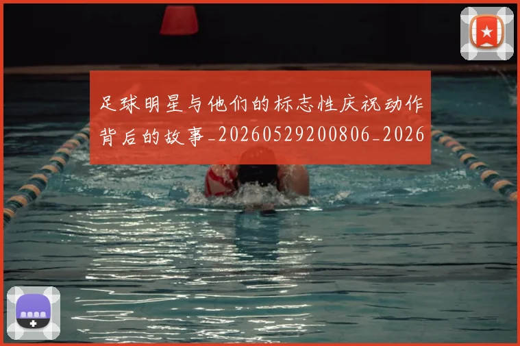 足球明星与他们的标志性庆祝动作背后的故事_20260529200806_20260703182021