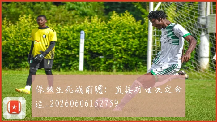 保级生死战前瞻：直接对话决定命运_20260606152759