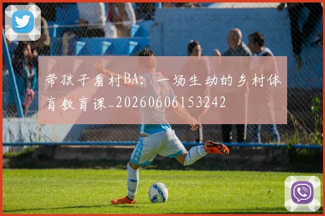 带孩子看村BA:一场生动的乡村体育教育课_20260606153242