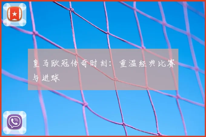 皇马欧冠传奇时刻:重温经典比赛与进球