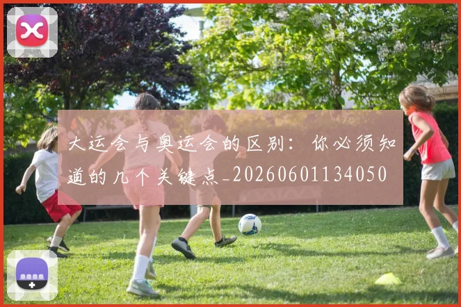 大运会与奥运会的区别:你必须知道的几个关键点_20260601134050