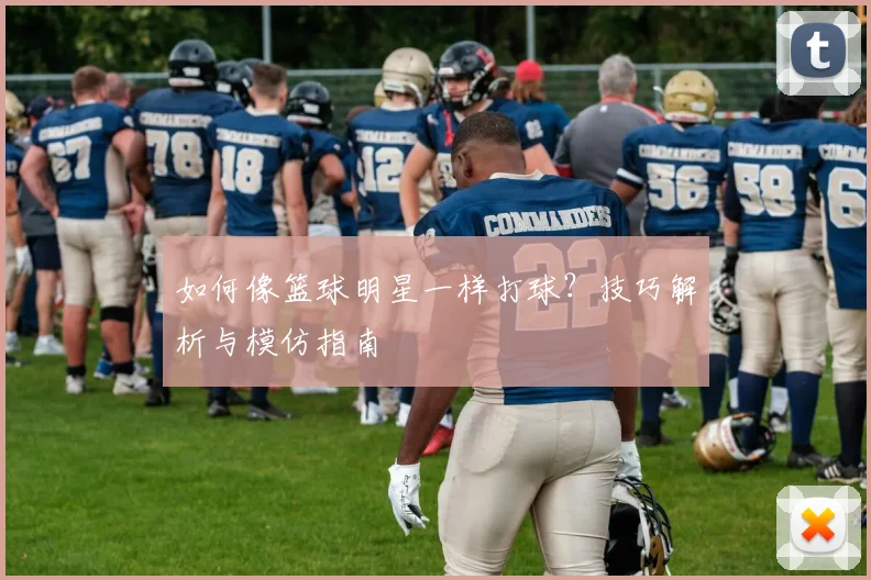 如何像篮球明星一样打球?技巧解析与模仿指南