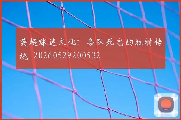 英超球迷文化:各队死忠的独特传统_20260529200532