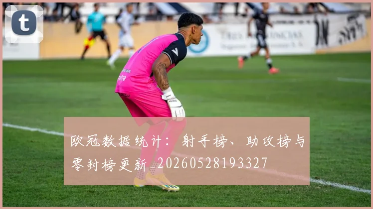 欧冠数据统计:射手榜、助攻榜与零封榜更新_20260528193327