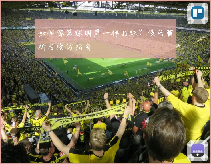 如何像篮球明星一样打球？技巧解析与模仿指南