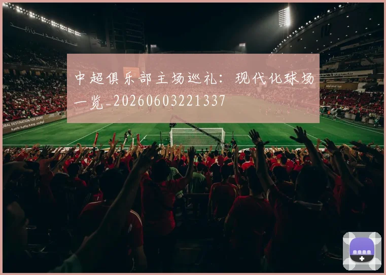 中超俱乐部主场巡礼：现代化球场一览_20260603221337