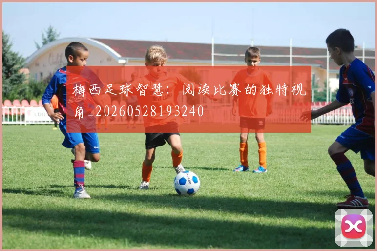 梅西足球智慧：阅读比赛的独特视角_20260528193240