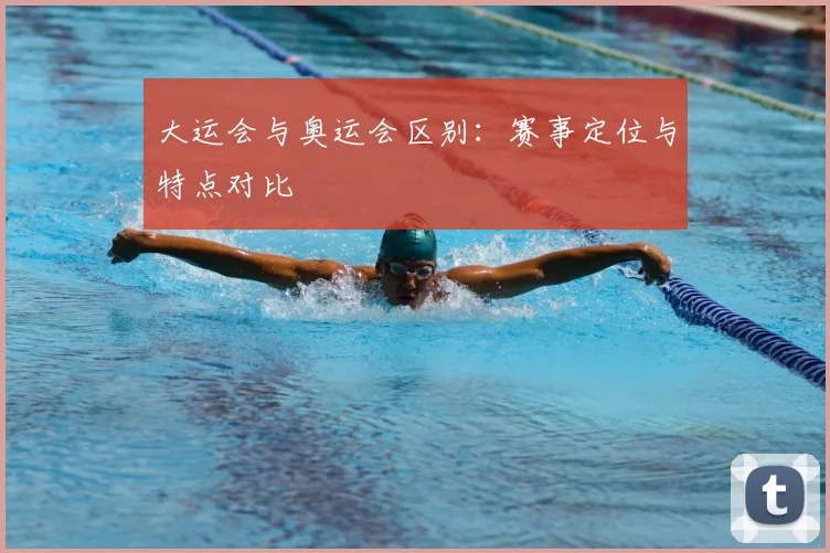 大运会与奥运会区别：赛事定位与特点对比