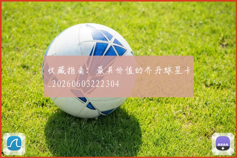 收藏指南:最具价值的乔丹球星卡_20260603222304