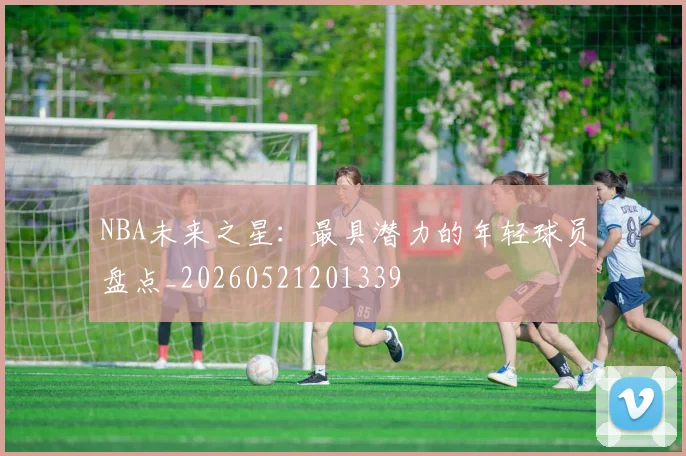 NBA未来之星：最具潜力的年轻球员盘点_20260521201339