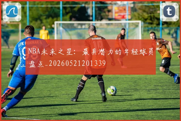 NBA未来之星:最具潜力的年轻球员盘点_20260521201339