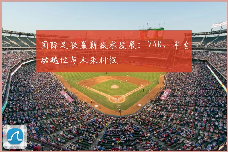 国际足联最新技术发展:VAR、半自动越位与未来科技