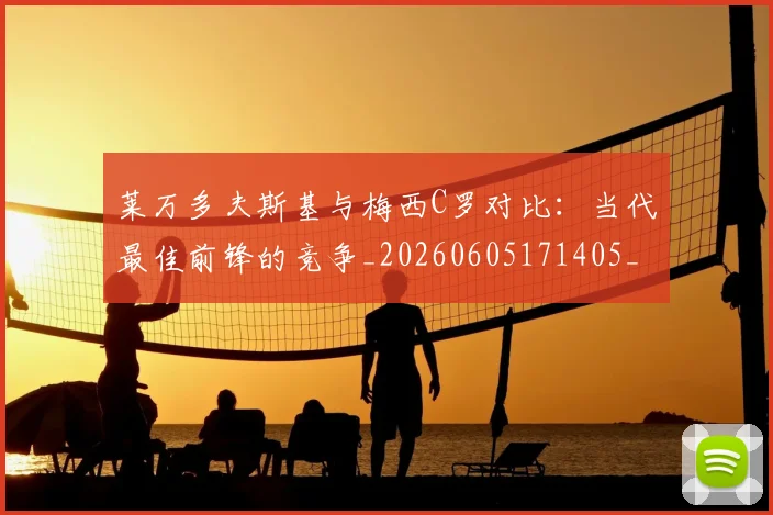 莱万多夫斯基与梅西C罗对比：当代最佳前锋的竞争_20260605171405_20260703181759